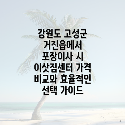 강원도 고성군 거진읍에서 포장이사 시 이삿짐센터 가격 비교와 효율적인 선택 가이드