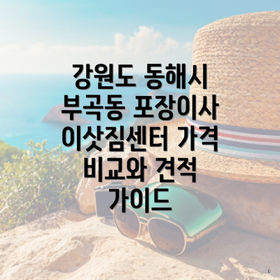 강원도 동해시 부곡동 포장이사 이삿짐센터 가격 비교와 견적 가이드