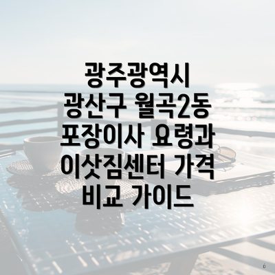 광주광역시 광산구 월곡2동 포장이사 요령과 이삿짐센터 가격 비교 가이드