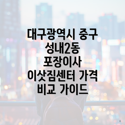 대구광역시 중구 성내2동 포장이사 이삿짐센터 가격 비교 가이드