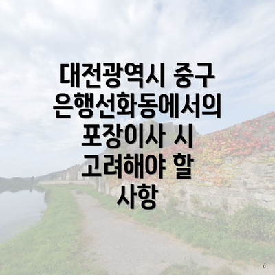 대전광역시 중구 은행선화동에서의 포장이사 시 고려해야 할 사항