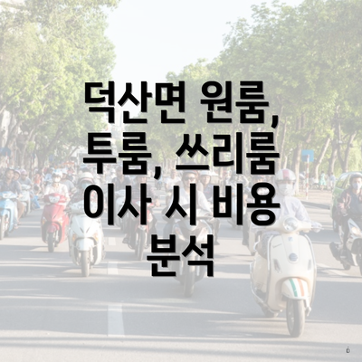 덕산면 원룸, 투룸, 쓰리룸 이사 시 비용 분석