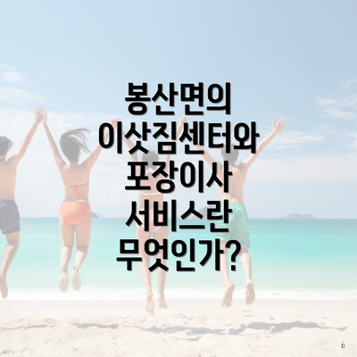 봉산면의 이삿짐센터와 포장이사 서비스란 무엇인가?