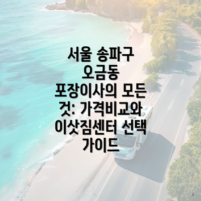 서울 송파구 오금동 포장이사의 모든 것: 가격비교와 이삿짐센터 선택 가이드