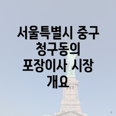 서울특별시 중구 청구동의 포장이사 시장 개요