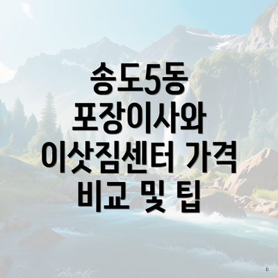 송도5동 포장이사와 이삿짐센터 가격 비교 및 팁