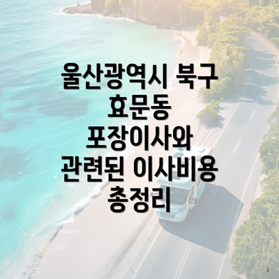 울산광역시 북구 효문동 포장이사와 관련된 이사비용 총정리