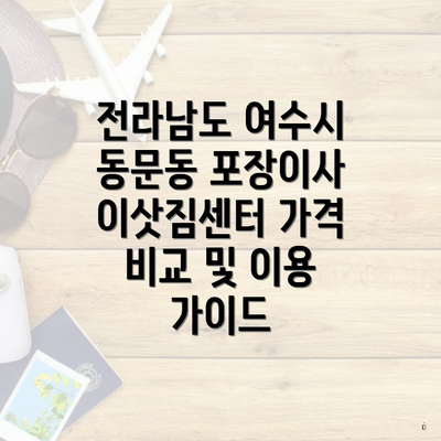 전라남도 여수시 동문동 포장이사 이삿짐센터 가격 비교 및 이용 가이드