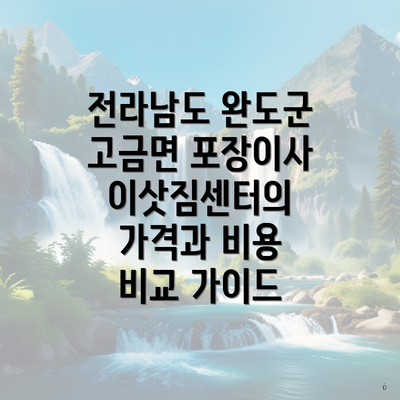 전라남도 완도군 고금면 포장이사 이삿짐센터의 가격과 비용 비교 가이드