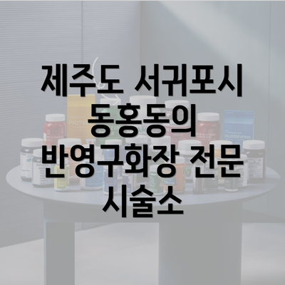 제주도 서귀포시 동홍동의 반영구화장 전문 시술소