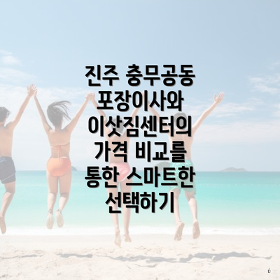 진주 충무공동 포장이사와 이삿짐센터의 가격 비교를 통한 스마트한 선택하기