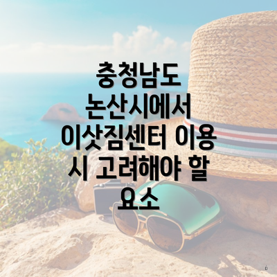 충청남도 논산시에서 이삿짐센터 이용 시 고려해야 할 요소