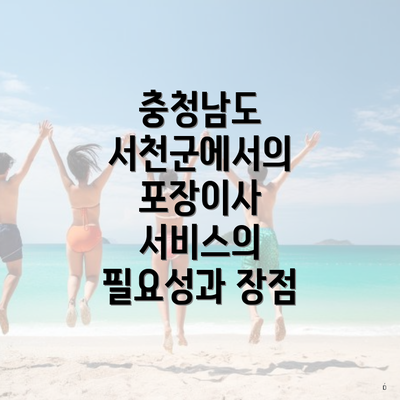 충청남도 서천군에서의 포장이사 서비스의 필요성과 장점