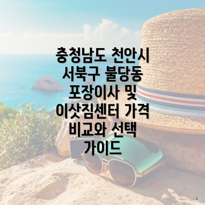 충청남도 천안시 서북구 불당동 포장이사 및 이삿짐센터 가격 비교와 선택 가이드