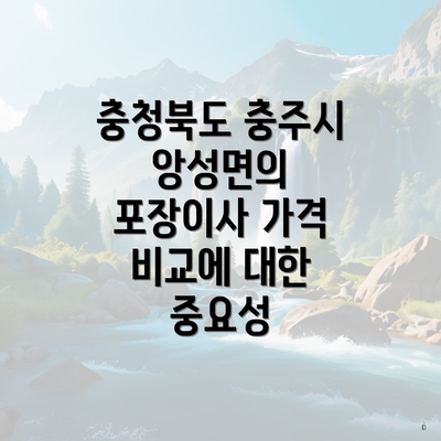 충청북도 충주시 앙성면의 포장이사 가격 비교에 대한 중요성