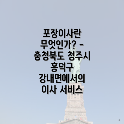 포장이사란 무엇인가? - 충청북도 청주시 흥덕구 강내면에서의 이사 서비스