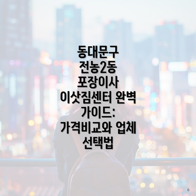 동대문구 전농2동 포장이사 이삿짐센터 완벽 가이드: 가격비교와 업체 선택법