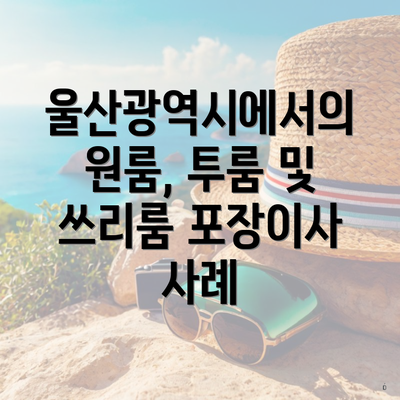 울산광역시에서의 원룸, 투룸 및 쓰리룸 포장이사 사례