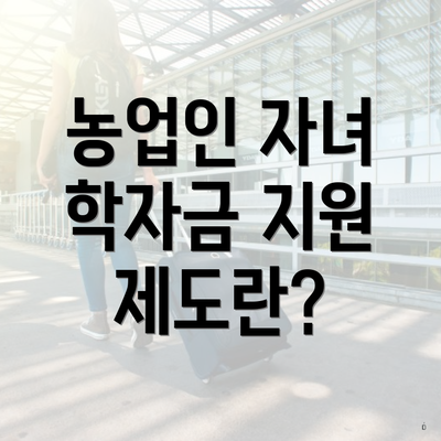 농업인 자녀 학자금 지원 제도란?