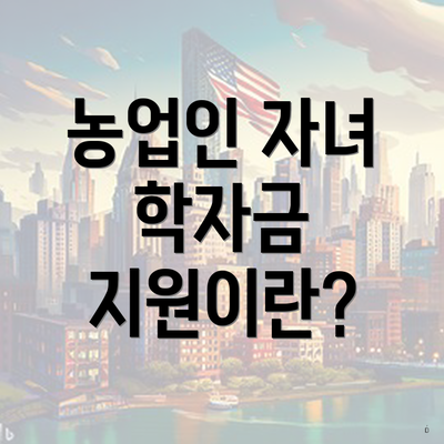 농업인 자녀 학자금 지원이란?