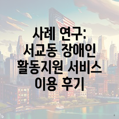 사례 연구: 서교동 장애인 활동지원 서비스 이용 후기